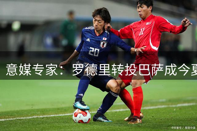 意媒专家：罗德里转投巴萨成今夏最意外重磅交易