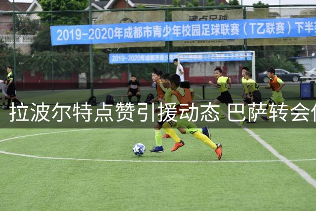 拉波尔特点赞引援动态 巴萨转会传闻再起波澜
