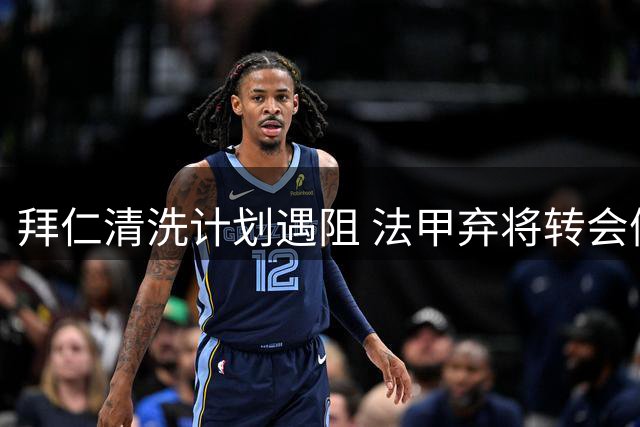 拜仁清洗计划遇阻 法甲弃将转会僵局难破