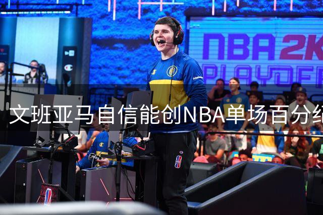文班亚马自信能创NBA单场百分纪录