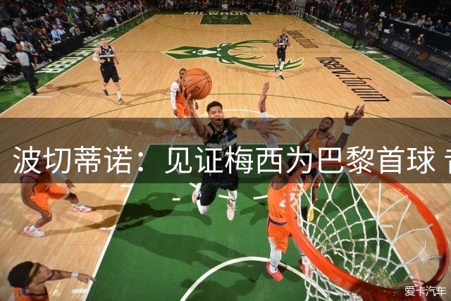 波切蒂诺：见证梅西为巴黎首球 昔日对手今成队友