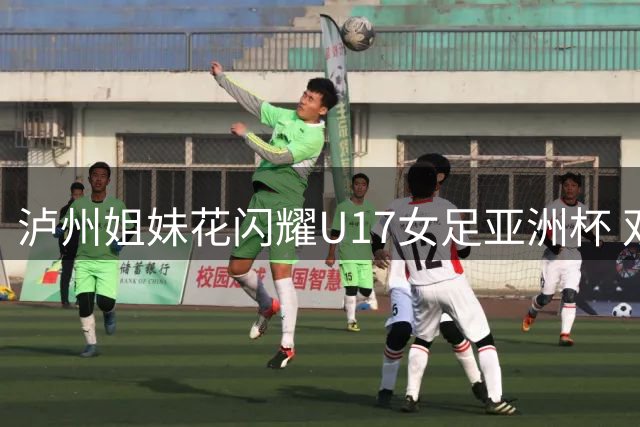 泸州姐妹花闪耀U17女足亚洲杯 双双入选国家队备战世界杯