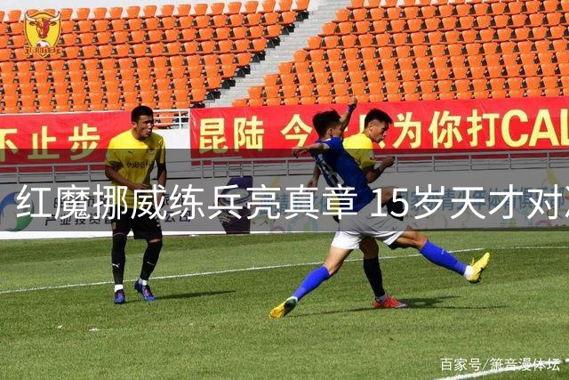 红魔挪威练兵亮真章 15岁天才对决引爆热身赛焦点