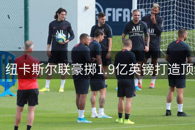 纽卡斯尔联豪掷1.9亿英镑打造顶级训练基地