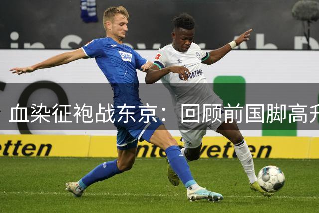 血染征袍战东京：回顾前国脚高升的球场铁血传奇