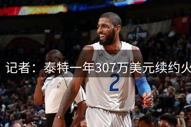 记者：泰特一年307万美元续约火箭，仅104万受保障