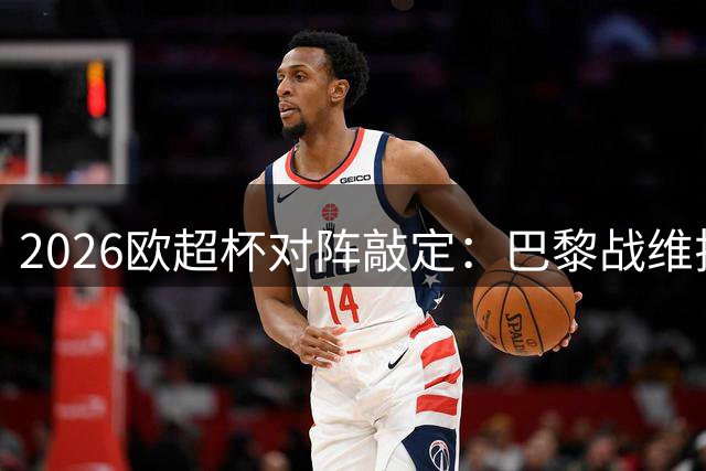 2026欧超杯对阵敲定：巴黎战维拉 奖金总额900万欧