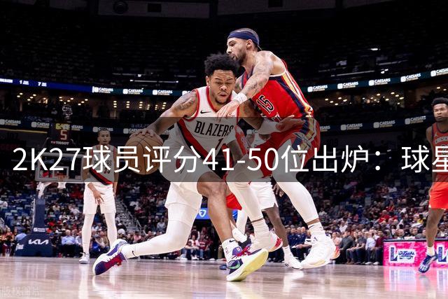 2K27球员评分41-50位出炉：球星排名引热议
