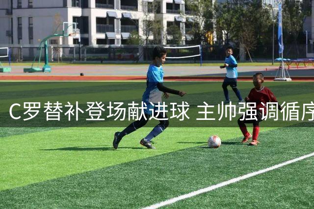 C罗替补登场献进球 主帅强调循序渐进恢复重要性