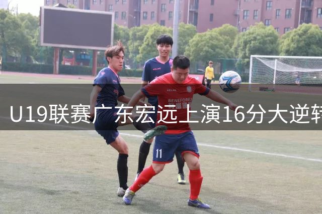 U19联赛广东宏远上演16分大逆转！新星王洪泽15+6带队四连胜